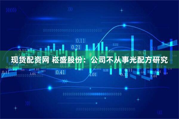 現(xiàn)貨配資網(wǎng) 崧盛股份：公司不從事光配方研究
