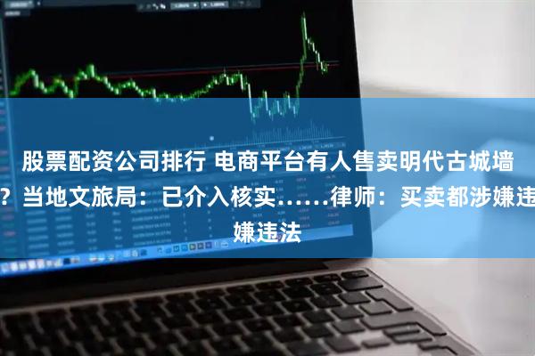 股票配資公司排行 電商平臺有人售賣明代古城墻磚？當(dāng)?shù)匚穆镁郑阂呀槿牒藢?shí)……律師：買賣都涉嫌違法