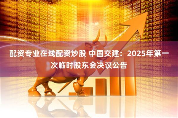 配資專業(yè)在線配資炒股 中國交建：2025年第一次臨時股東會決議公告