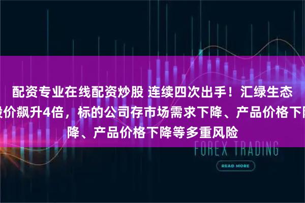 配資專業(yè)在線配資炒股 連續(xù)四次出手！匯綠生態(tài)跨界光模塊股價飆升4倍，標(biāo)的公司存市場需求下降、產(chǎn)品價格下降等多重風(fēng)險