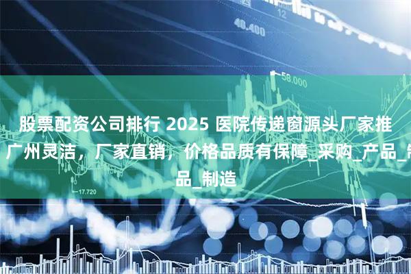 股票配資公司排行 2025 醫(yī)院傳遞窗源頭廠家推薦：廣州靈潔，廠家直銷，價格品質(zhì)有保障_采購_產(chǎn)品_制造
