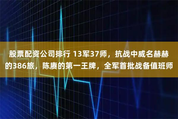 股票配資公司排行 13軍37師，抗戰(zhàn)中威名赫赫的386旅，陳賡的第一王牌，全軍首批戰(zhàn)備值班師