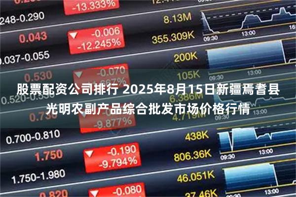 股票配資公司排行 2025年8月15日新疆焉耆縣光明農(nóng)副產(chǎn)品綜合批發(fā)市場(chǎng)價(jià)格行情