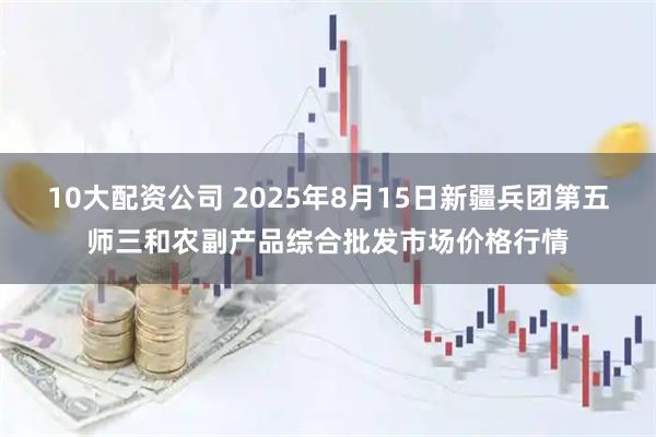 10大配資公司 2025年8月15日新疆兵團(tuán)第五師三和農(nóng)副產(chǎn)品綜合批發(fā)市場價(jià)格行情