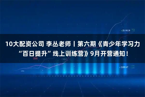10大配資公司 李叢老師丨第六期《青少年學(xué)習(xí)力“百日提升”線上訓(xùn)練營(yíng)》9月開營(yíng)通知！