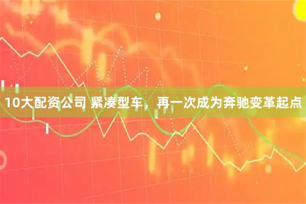 10大配資公司 緊湊型車(chē)，再一次成為奔馳變革起點(diǎn)