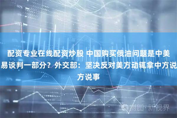 配資專(zhuān)業(yè)在線(xiàn)配資炒股 中國(guó)購(gòu)買(mǎi)俄油問(wèn)題是中美貿(mào)易談判一部分？外交部：堅(jiān)決反對(duì)美方動(dòng)輒拿中方說(shuō)事